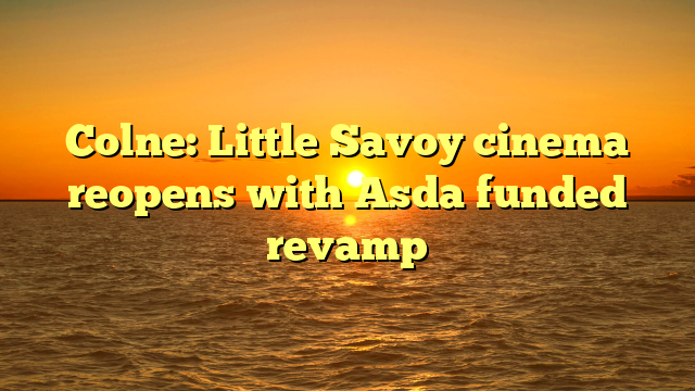 Colne: Little Savoy cinema reopens with Asda funded revamp 